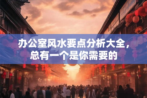 办公室风水要点分析大全,总有一个是你需要的 办公室风水要点分析大全,总有一个是你需要的