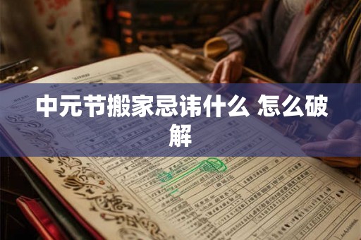 中元节搬家忌讳什么 怎么破解 中元节搬家忌讳什么 怎么破解