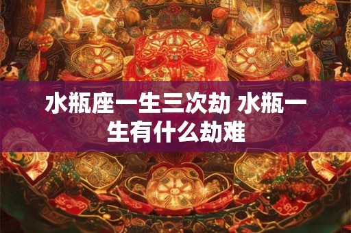 水瓶座一生三次劫 水瓶一生有什么劫难