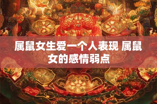 属鼠女生爱一个人表现 属鼠女的感情弱点 属鼠女生爱一个人表现 属鼠女的感情弱点