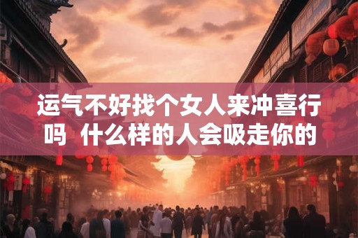 运气不好找个女人来冲喜行吗  什么样的人会吸走你的好运气