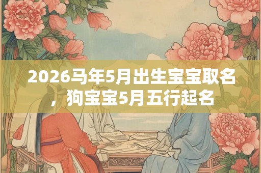 2026马年5月出生宝宝取名，狗宝宝5月五行起名