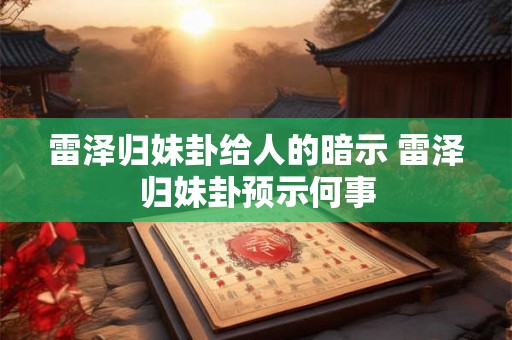 雷泽归妹卦给人的暗示 雷泽归妹卦预示何事