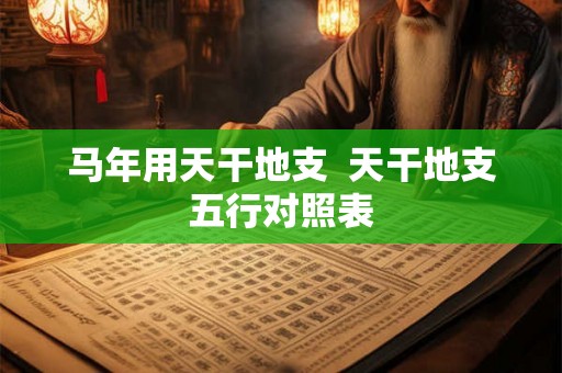 马年用天干地支  天干地支五行对照表