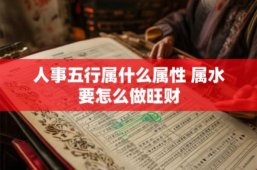 人事五行属什么属性 属水要怎么做旺财
