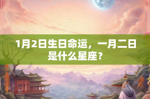 1月2日生日命运，一月二日是什么星座？