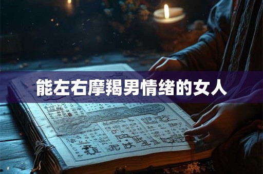 能左右摩羯男情绪的女人