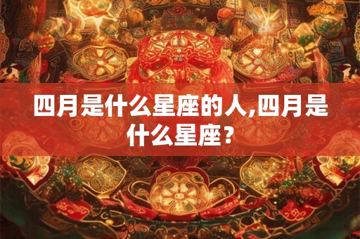 四月是什么星座的人,四月是什么星座? 四月是什么星座的人,四月是什么星座?