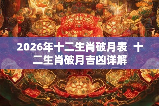 2026年十二生肖破月表  十二生肖破月吉凶详解