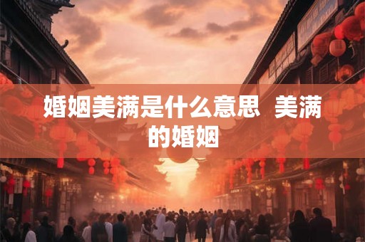 婚姻美满是什么意思  美满的婚姻