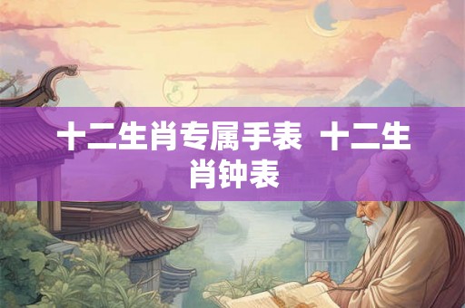 十二生肖专属手表  十二生肖钟表