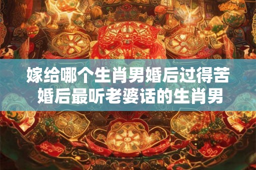 嫁给哪个生肖男婚后过得苦 婚后最听老婆话的生肖男