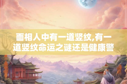 面相人中有一道竖纹,有一道竖纹命运之谜还是健康警钟？