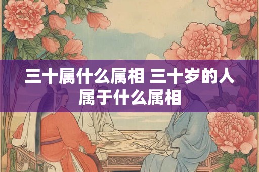 三十属什么属相 三十岁的人属于什么属相