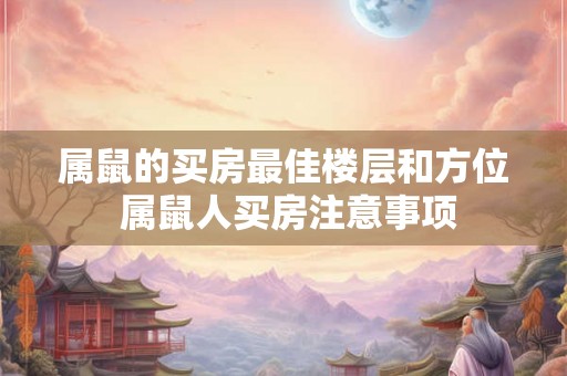 属鼠的买房最佳楼层和方位 属鼠人买房注意事项