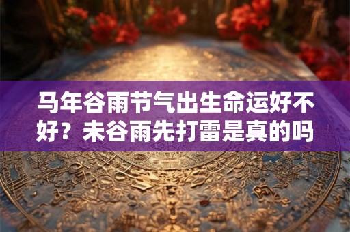 马年谷雨节气出生命运好不好？未谷雨先打雷是真的吗？