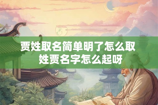 贾姓取名简单明了怎么取 姓贾名字怎么起呀 贾姓取名简单明了怎么取 姓贾名字怎么起呀