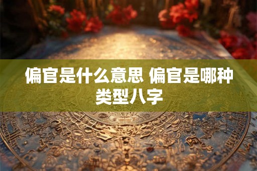 偏官是什么意思 偏官是哪种类型八字