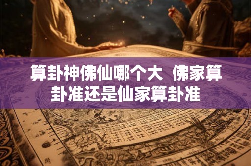 算卦神佛仙哪个大  佛家算卦准还是仙家算卦准