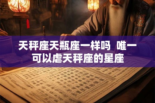 天秤座天瓶座一样吗  唯一可以虐天秤座的星座