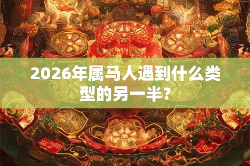 2026年属马人遇到什么类型的另一半？