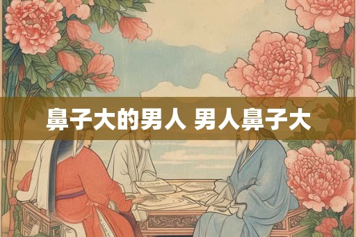 鼻子大的男人 男人鼻子大 鼻子大的男人 男人鼻子大