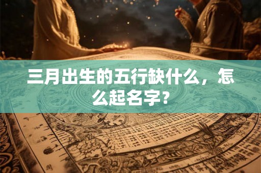 三月出生的五行缺什么，怎么起名字？