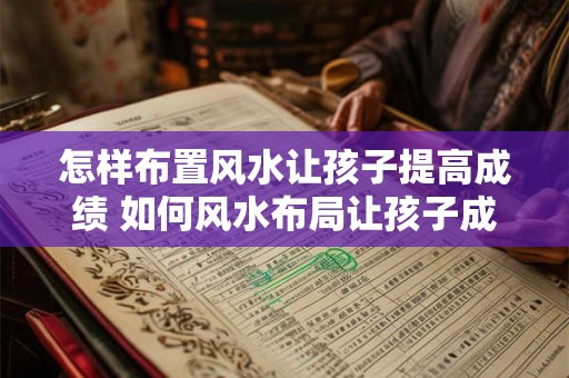 怎样布置风水让孩子提高成绩 如何风水布局让孩子成绩提高 怎样布置风水让孩子提高成绩 如何风水布局让孩子成绩提高
