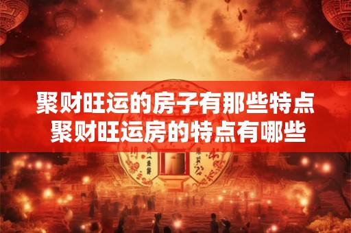 聚财旺运的房子有那些特点 聚财旺运房的特点有哪些