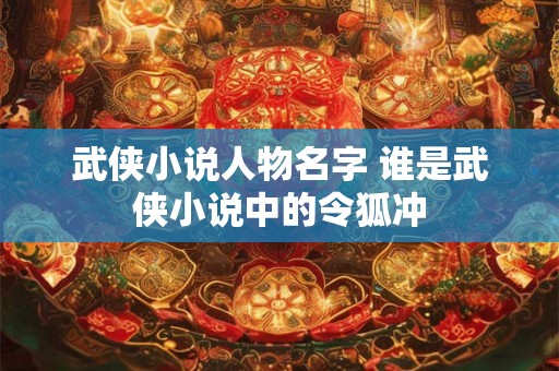 武侠小说人物名字 谁是武侠小说中的令狐冲