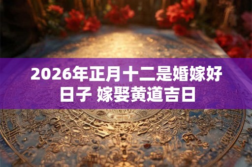 2026年正月十二是婚嫁好日子 嫁娶黄道吉日