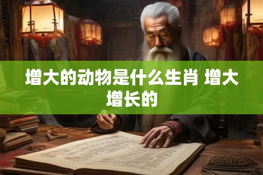 增大的动物是什么生肖 增大增长的