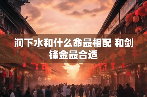 涧下水和什么命最相配 和剑锋金最合适