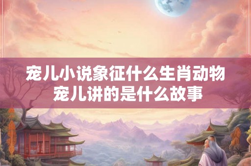 宠儿小说象征什么生肖动物 宠儿讲的是什么故事