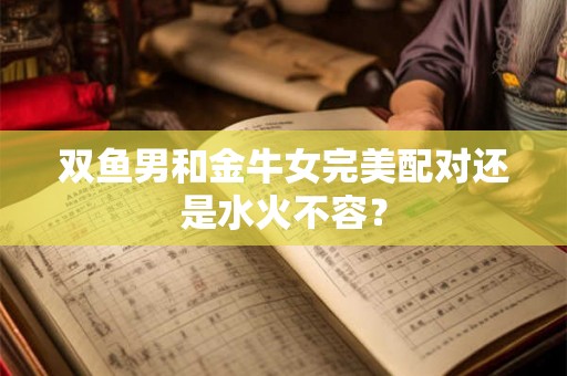 双鱼男和金牛女完美配对还是水火不容? 双鱼男和金牛女完美配对还是水火不容?