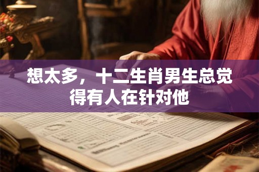 想太多，十二生肖男生总觉得有人在针对他