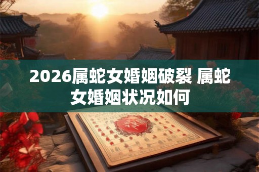 2026属蛇女婚姻破裂 属蛇女婚姻状况如何