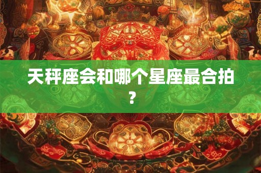 天秤座会和哪个星座最合拍？