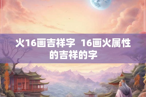 火16画吉祥字  16画火属性的吉祥的字