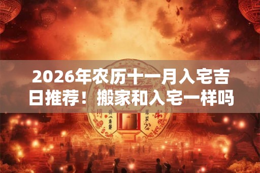 2026年农历十一月入宅吉日推荐！搬家和入宅一样吗