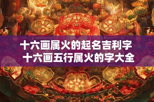 十六画属火的起名吉利字 十六画五行属火的字大全 十六画属火的起名吉利字 十六画五行属火的字大全