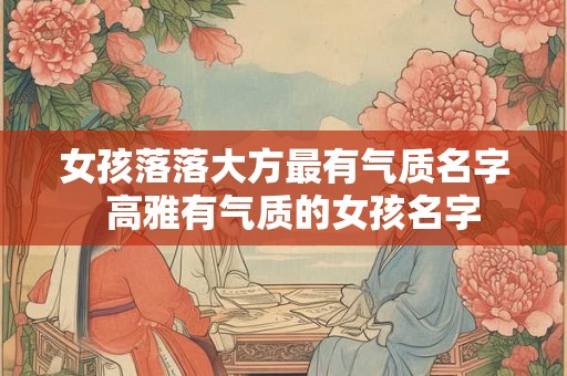 女孩落落大方最有气质名字  高雅有气质的女孩名字