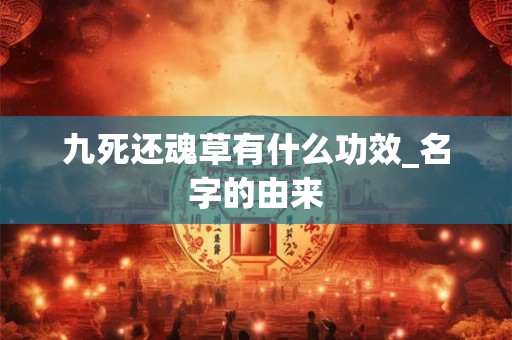九死还魂草有什么功效_名字的由来