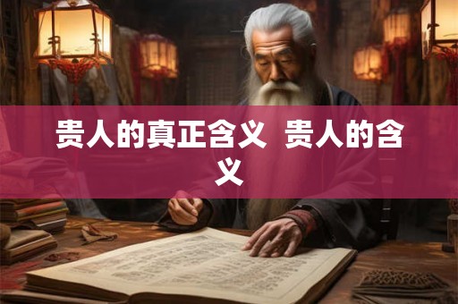 贵人的真正含义 贵人的含义 贵人的真正含义 贵人的含义