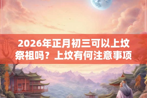 2026年正月初三可以上坟祭祖吗？上坟有何注意事项？