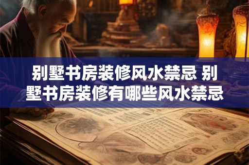 别墅书房装修风水禁忌 别墅书房装修有哪些风水禁忌