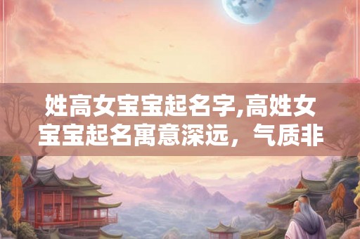 姓高女宝宝起名字,高姓女宝宝起名寓意深远，气质非凡