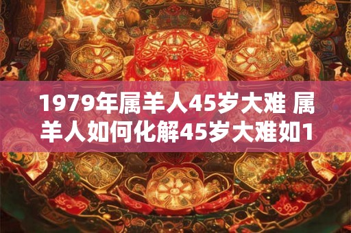 1979年属羊人45岁大难 属羊人如何化解45岁大难如1979年的案例