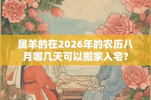 属羊的在2026年的农历八月哪几天可以搬家入宅? 属羊的在2026年的农历八月哪几天可以搬家入宅?