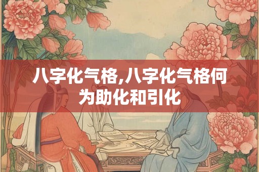八字化气格,八字化气格何为助化和引化